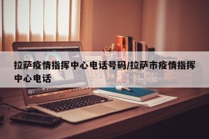 拉萨疫情指挥中心电话号码/拉萨市疫情指挥中心电话