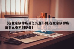 【在北京接种疫苗怎么查不到,在北京接种疫苗怎么查不到记录】