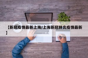【新冠疫情最新上海/上海新冠肺炎疫情最新】