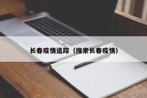 长春疫情追踪（搜索长春疫情）