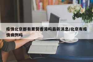 疫情北京都有累赘香港吗最新消息/北京有疫情病例吗