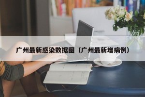 广州最新感染数据图（广州最新增病例）