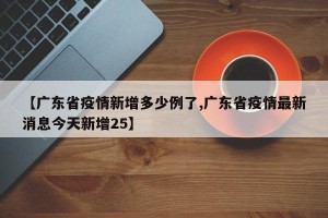 【广东省疫情新增多少例了,广东省疫情最新消息今天新增25】
