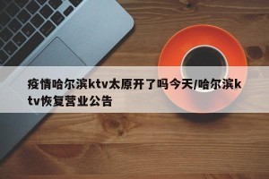 疫情哈尔滨ktv太原开了吗今天/哈尔滨ktv恢复营业公告