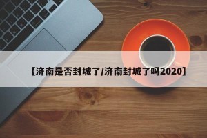 【济南是否封城了/济南封城了吗2020】