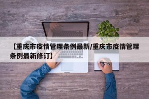 【重庆市疫情管理条例最新/重庆市疫情管理条例最新修订】