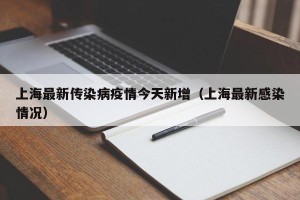 上海最新传染病疫情今天新增（上海最新感染情况）