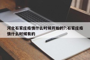 河北石家庄疫情什么时候开始的?:石家庄疫情什么时候有的
