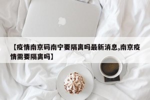【疫情南京码南宁要隔离吗最新消息,南京疫情需要隔离吗】