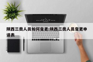 陕西三类人员如何变更:陕西三类人员变更申请表
