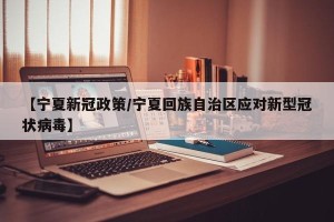 【宁夏新冠政策/宁夏回族自治区应对新型冠状病毒】