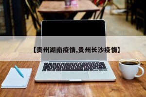 【贵州湖南疫情,贵州长沙疫情】