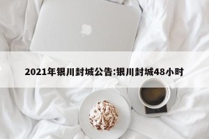 2021年银川封城公告:银川封城48小时