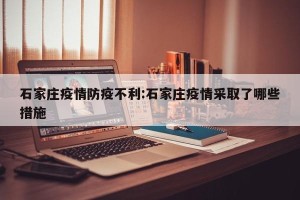 石家庄疫情防疫不利:石家庄疫情采取了哪些措施