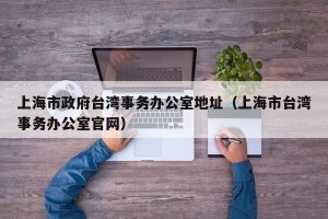 上海市政府台湾事务办公室地址（上海市台湾事务办公室官网）
