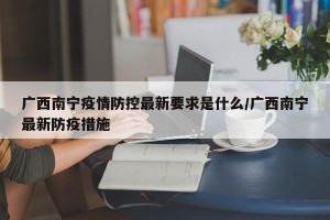 广西南宁疫情防控最新要求是什么/广西南宁最新防疫措施