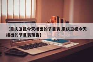 【重庆卫视今天播出的节目表,重庆卫视今天播出的节目表预告】