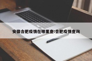 安徽合肥疫情在哪里查:合肥疫情查询