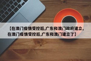 【在澳门疫情受控后,广东和澳门政府建立,在澳门疫情受控后,广东和澳门建立了】