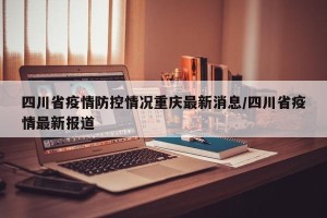 四川省疫情防控情况重庆最新消息/四川省疫情最新报道