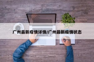 广州最新疫情详情/广州最新疫情状态