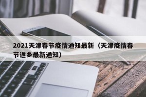 2021天津春节疫情通知最新（天津疫情春节返乡最新通知）