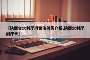 【陕西省水利厅闫世伟简历介绍,陕西水利厅副厅长】
