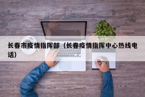 长春市疫情指挥部（长春疫情指挥中心热线电话）