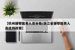 【杭州援鄂医务人员补助/浙江省援鄂医务人员优待政策】