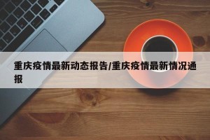 重庆疫情最新动态报告/重庆疫情最新情况通报