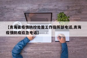 【青海省疫情防控处置工作指挥部电话,青海疫情防疫应急电话】