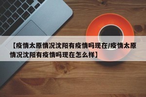 【疫情太原情况沈阳有疫情吗现在/疫情太原情况沈阳有疫情吗现在怎么样】
