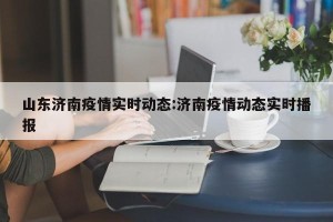 山东济南疫情实时动态:济南疫情动态实时播报