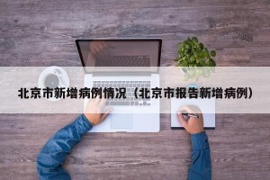 北京市新增病例情况（北京市报告新增病例）