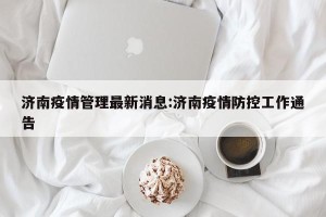 济南疫情管理最新消息:济南疫情防控工作通告