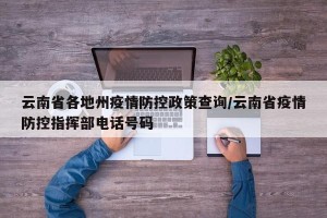 云南省各地州疫情防控政策查询/云南省疫情防控指挥部电话号码