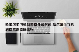 哈尔滨坐飞机到南京多长时间:哈尔滨坐飞机到南京需要隔离吗