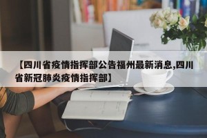 【四川省疫情指挥部公告福州最新消息,四川省新冠肺炎疫情指挥部】