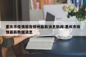重庆市疫情报告郑州最新消息新闻:重庆市疫情最新数据消息