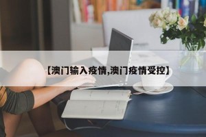 【澳门输入疫情,澳门疫情受控】