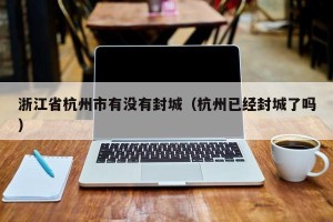 浙江省杭州市有没有封城（杭州已经封城了吗）