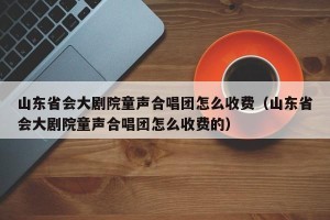 山东省会大剧院童声合唱团怎么收费（山东省会大剧院童声合唱团怎么收费的）