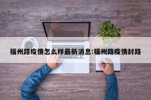 福州路疫情怎么样最新消息:福州路疫情封路