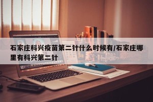 石家庄科兴疫苗第二针什么时候有/石家庄哪里有科兴第二针
