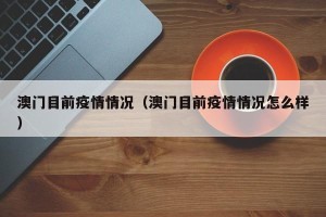 澳门目前疫情情况（澳门目前疫情情况怎么样）