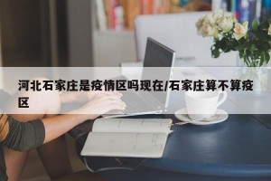 河北石家庄是疫情区吗现在/石家庄算不算疫区