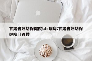 甘肃省妇幼保健院ldr病房:甘肃省妇幼保健院门诊楼