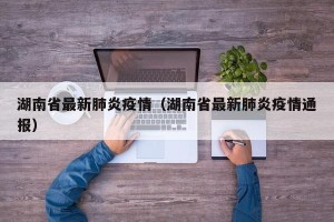 湖南省最新肺炎疫情（湖南省最新肺炎疫情通报）