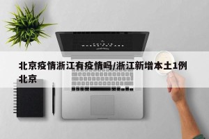 北京疫情浙江有疫情吗/浙江新增本土1例 北京
