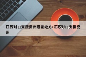 江苏对口支援贵州哪些地方:江苏对口支援克州
